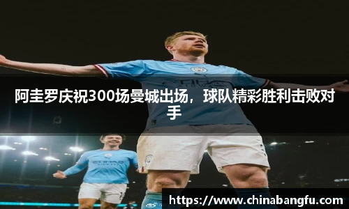 阿圭罗庆祝300场曼城出场，球队精彩胜利击败对手