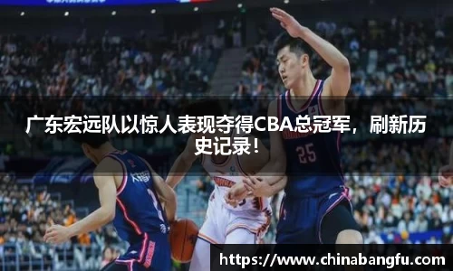 广东宏远队以惊人表现夺得CBA总冠军，刷新历史记录！