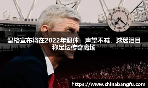 温格宣布将在2022年退休，声望不减，球迷泪目称足坛传奇离场