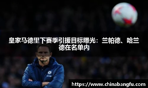 皇家马德里下赛季引援目标曝光：兰帕德、哈兰德在名单内