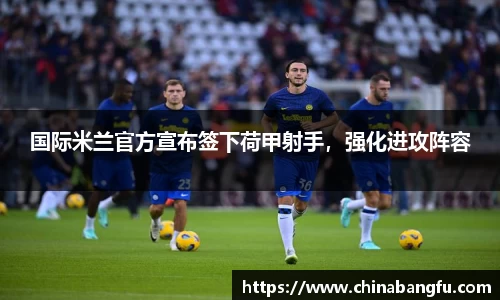 国际米兰官方宣布签下荷甲射手，强化进攻阵容