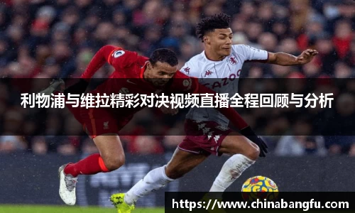 利物浦与维拉精彩对决视频直播全程回顾与分析