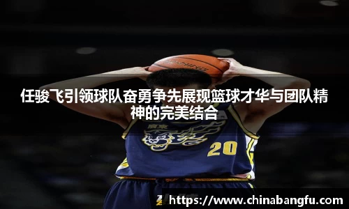任骏飞引领球队奋勇争先展现篮球才华与团队精神的完美结合