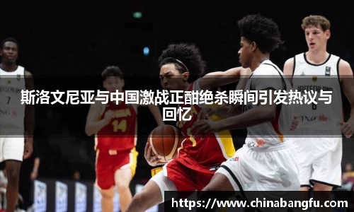 斯洛文尼亚与中国激战正酣绝杀瞬间引发热议与回忆