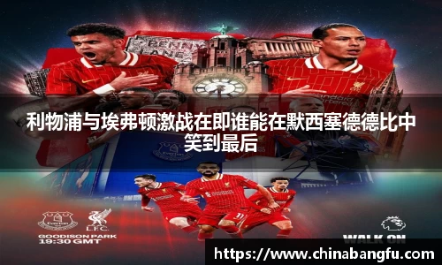 利物浦与埃弗顿激战在即谁能在默西塞德德比中笑到最后