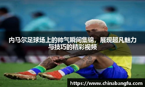 内马尔足球场上的帅气瞬间集锦，展现超凡魅力与技巧的精彩视频
