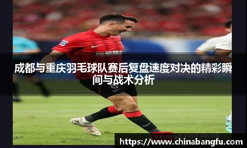 成都与重庆羽毛球队赛后复盘速度对决的精彩瞬间与战术分析